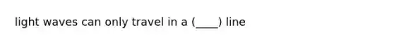 light waves can only travel in a (____) line