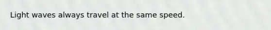 Light waves always travel at the same speed.