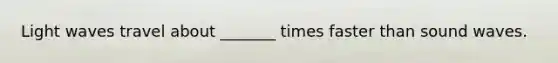 Light waves travel about _______ times faster than sound waves.