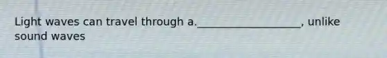Light waves can travel through a.___________________, unlike sound waves