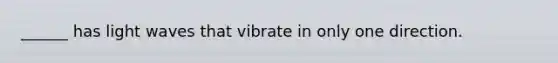 ______ has light waves that vibrate in only one direction.