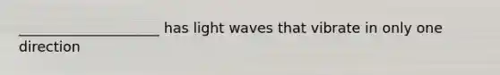 ____________________ has light waves that vibrate in only one direction