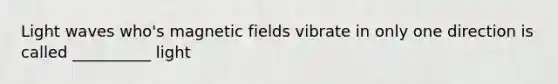 Light waves who's magnetic fields vibrate in only one direction is called __________ light