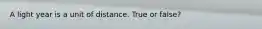 A light year is a unit of distance. True or false?