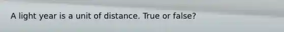 A light year is a unit of distance. True or false?