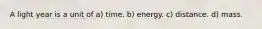 A light year is a unit of a) time. b) energy. c) distance. d) mass.