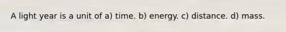 A light year is a unit of a) time. b) energy. c) distance. d) mass.