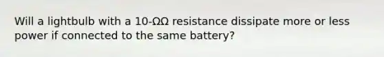 Will a lightbulb with a 10-ΩΩ resistance dissipate more or less power if connected to the same battery?