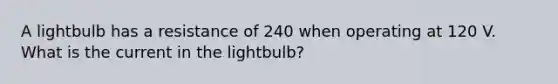 A lightbulb has a resistance of 240 when operating at 120 V. What is the current in the lightbulb?