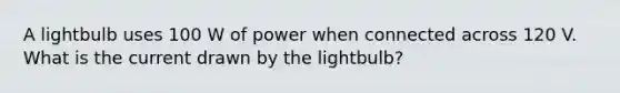 A lightbulb uses 100 W of power when connected across 120 V. What is the current drawn by the lightbulb?