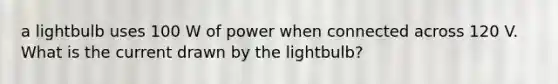 a lightbulb uses 100 W of power when connected across 120 V. What is the current drawn by the lightbulb?