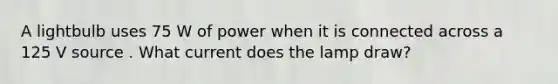 A lightbulb uses 75 W of power when it is connected across a 125 V source . What current does the lamp draw?