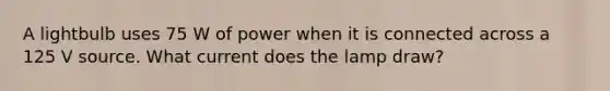 A lightbulb uses 75 W of power when it is connected across a 125 V source. What current does the lamp draw?