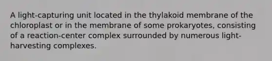 A light-capturing unit located in the thylakoid membrane of the chloroplast or in the membrane of some prokaryotes, consisting of a reaction-center complex surrounded by numerous light-harvesting complexes.