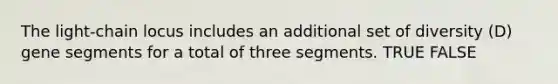 The light-chain locus includes an additional set of diversity (D) gene segments for a total of three segments. TRUE FALSE