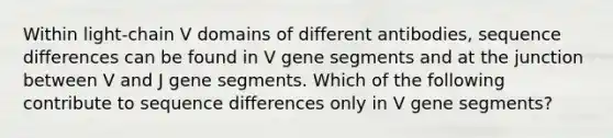 Within light-chain V domains of different antibodies, sequence differences can be found in V gene segments and at the junction between V and J gene segments. Which of the following contribute to sequence differences only in V gene segments?