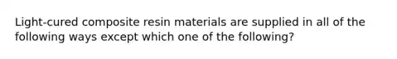 Light-cured composite resin materials are supplied in all of the following ways except which one of the following?