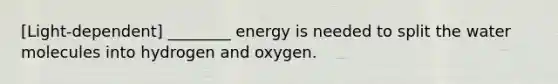 [Light-dependent] ________ energy is needed to split the water molecules into hydrogen and oxygen.