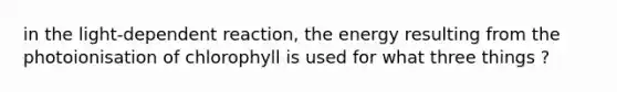 in the light-dependent reaction, the energy resulting from the photoionisation of chlorophyll is used for what three things ?