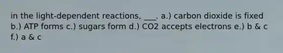 in the light-dependent reactions, ___. a.) carbon dioxide is fixed b.) ATP forms c.) sugars form d.) CO2 accepts electrons e.) b & c f.) a & c