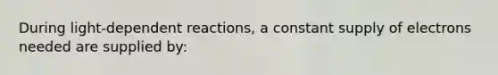 During light-dependent reactions, a constant supply of electrons needed are supplied by: