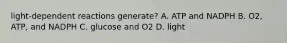 light-dependent reactions generate? A. ATP and NADPH B. O2, ATP, and NADPH C. glucose and O2 D. light