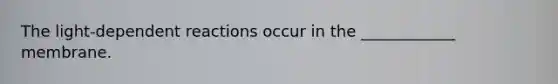 The light-dependent reactions occur in the ____________ membrane.