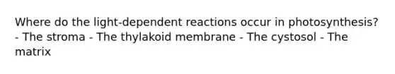 Where do the light-dependent reactions occur in photosynthesis? - The stroma - The thylakoid membrane - The cystosol - The matrix