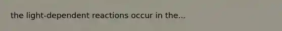 the light-dependent reactions occur in the...