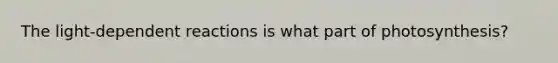 The light-dependent reactions is what part of photosynthesis?