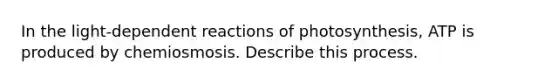 In the light-dependent reactions of photosynthesis, ATP is produced by chemiosmosis. Describe this process.