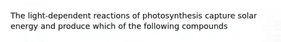 The light-dependent reactions of photosynthesis capture solar energy and produce which of the following compounds