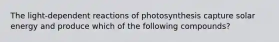 The light-dependent reactions of photosynthesis capture solar energy and produce which of the following compounds?