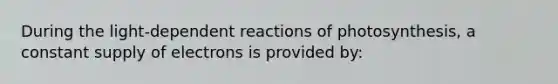 During the light-dependent reactions of photosynthesis, a constant supply of electrons is provided by: