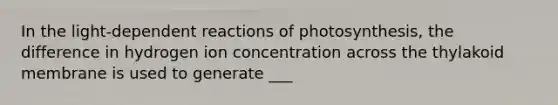 In the light-dependent reactions of photosynthesis, the difference in hydrogen ion concentration across the thylakoid membrane is used to generate ___