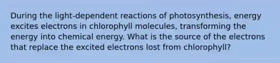 During the light‑dependent reactions of photosynthesis, energy excites electrons in chlorophyll molecules, transforming the energy into chemical energy. What is the source of the electrons that replace the excited electrons lost from chlorophyll?