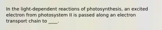 In the light-dependent reactions of photosynthesis, an excited electron from photosystem II is passed along an electron transport chain to ____.