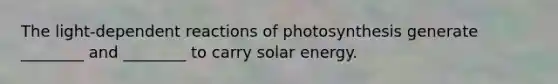 The light-dependent reactions of photosynthesis generate ________ and ________ to carry solar energy.