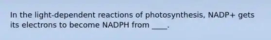 In the light-dependent reactions of photosynthesis, NADP+ gets its electrons to become NADPH from ____.