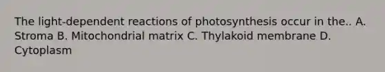 The light-dependent reactions of photosynthesis occur in the.. A. Stroma B. Mitochondrial matrix C. Thylakoid membrane D. Cytoplasm