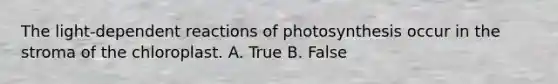 The light-dependent reactions of photosynthesis occur in the stroma of the chloroplast. A. True B. False