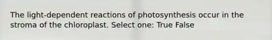 The light-dependent reactions of photosynthesis occur in the stroma of the chloroplast. Select one: True False