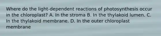 Where do the light-dependent reactions of photosynthesis occur in the chloroplast? A. In the stroma B. In the thylakoid lumen. C. In the thylakoid membrane. D. In the outer chloroplast membrane