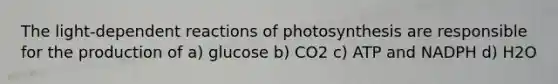 The light-dependent reactions of photosynthesis are responsible for the production of a) glucose b) CO2 c) ATP and NADPH d) H2O