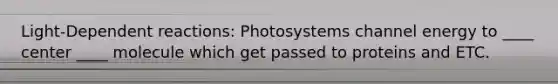 Light-Dependent reactions: Photosystems channel energy to ____ center ____ molecule which get passed to proteins and ETC.