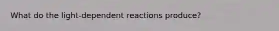 What do the light-dependent reactions produce?