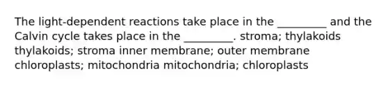 The light-dependent reactions take place in the _________ and the Calvin cycle takes place in the _________. stroma; thylakoids thylakoids; stroma inner membrane; outer membrane chloroplasts; mitochondria mitochondria; chloroplasts