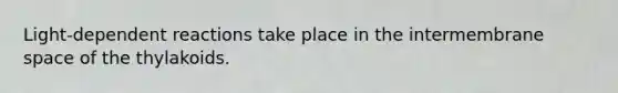 Light-dependent reactions take place in the intermembrane space of the thylakoids.