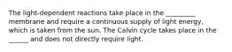 The light-dependent reactions take place in the _________ membrane and require a continuous supply of light energy, which is taken from the sun. The Calvin cycle takes place in the ______ and does not directly require light.