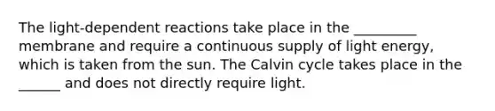 The light-dependent reactions take place in the _________ membrane and require a continuous supply of light energy, which is taken from the sun. The Calvin cycle takes place in the ______ and does not directly require light.